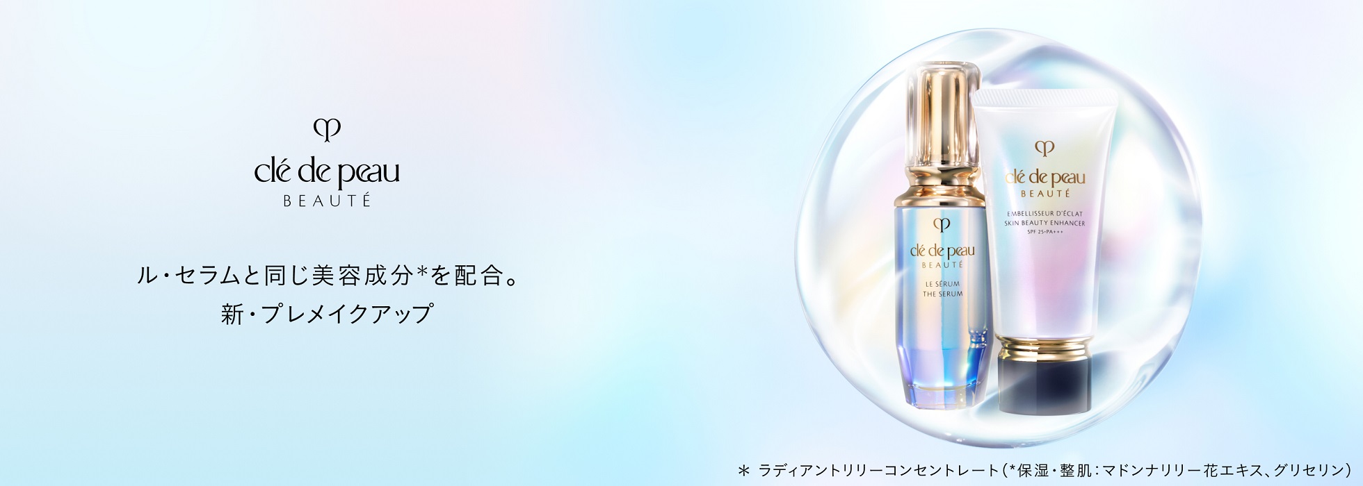ル・セラムと同じ美容成分*を配合。
新・プレメイクアップ
*ラディアントリリーコンセントレート（*保湿・整肌：マドンナリリー花エキス、グリセリン）